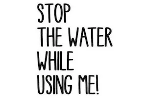 STOP THE WATER WHILE USING ME!